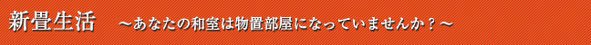 新畳生活　〜あなたの和室は物置き部屋になっていませんか？〜　